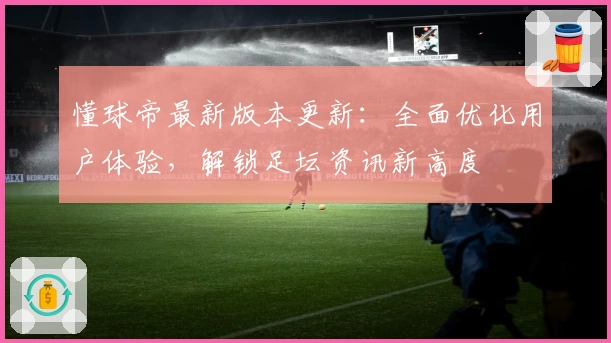 懂球帝最新版本更新：全面优化用户体验，解锁足坛资讯新高度