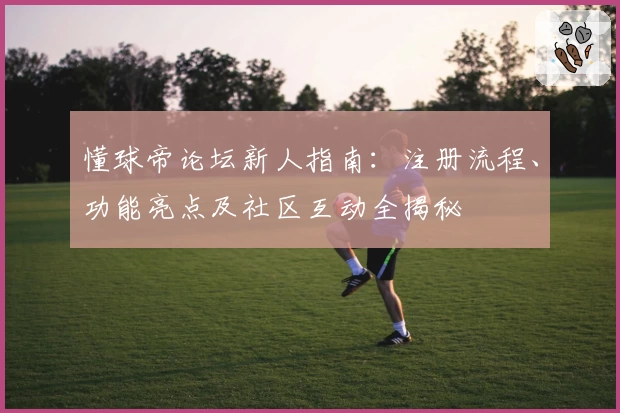 懂球帝论坛新人指南：注册流程、功能亮点及社区互动全揭秘
