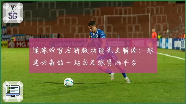 懂球帝官方新版功能亮点解读:球迷必备的一站式足球资讯平台