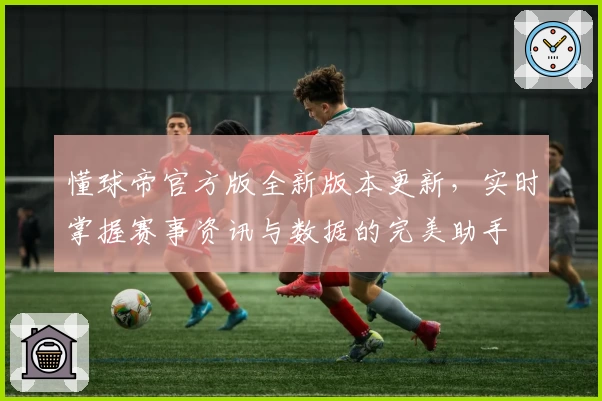 懂球帝官方版全新版本更新，实时掌握赛事资讯与数据的完美助手