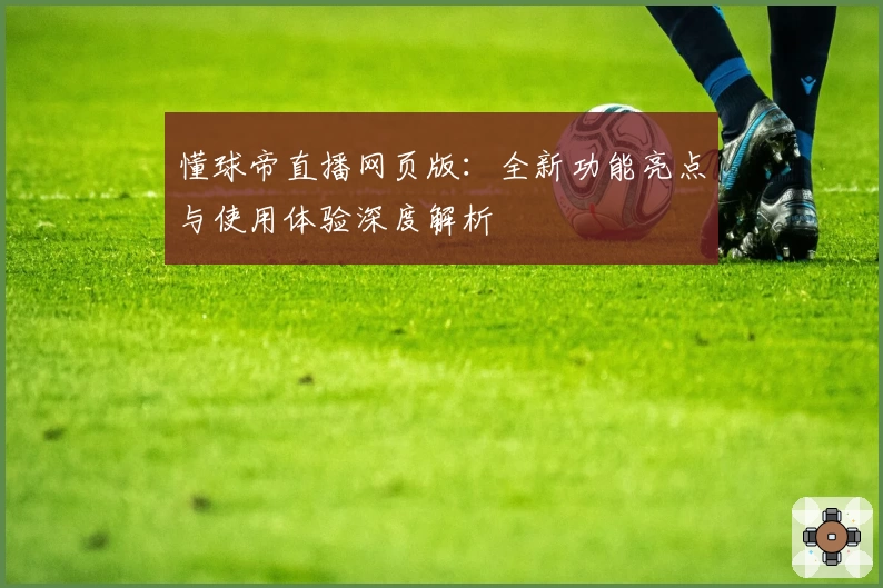 懂球帝直播网页版：全新功能亮点与使用体验深度解析