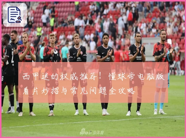 西甲迷的权威推荐！懂球帝电脑版看片妙招与常见问题全攻略
