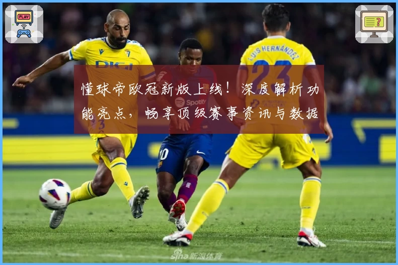 懂球帝欧冠新版上线!深度解析功能亮点,畅享顶级赛事资讯与数据体验