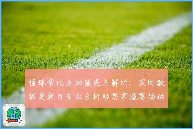 懂球帝比分功能亮点解析：实时数据更新与专业分析助您掌握赛场动态