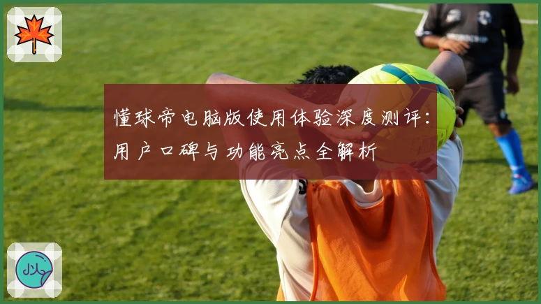懂球帝电脑版使用体验深度测评：用户口碑与功能亮点全解析