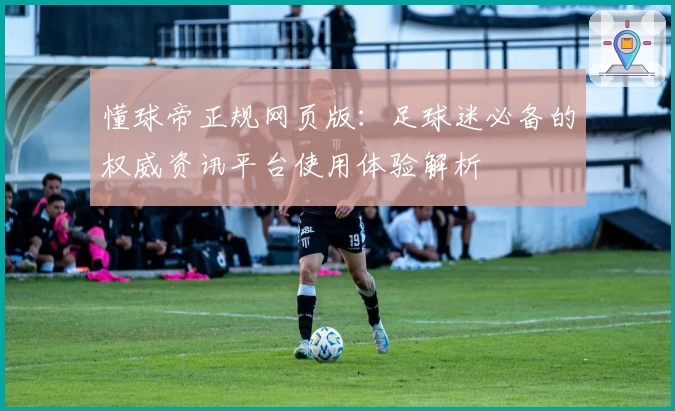 懂球帝正规网页版：足球迷必备的权威资讯平台使用体验解析