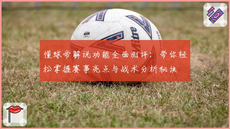 懂球帝解说功能全面测评：带你轻松掌握赛事亮点与战术分析秘诀