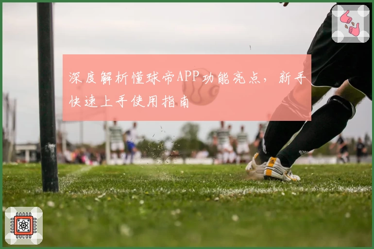 深度解析懂球帝APP功能亮点,新手快速上手使用指南