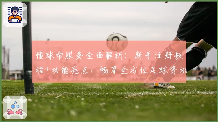 懂球帝服务全面解析：新手注册教程+功能亮点，畅享全方位足球资讯体验
