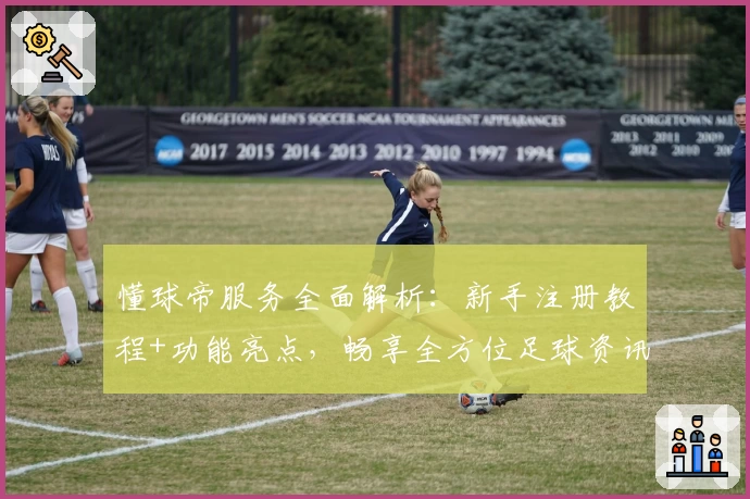 懂球帝服务全面解析：新手注册教程+功能亮点，畅享全方位足球资讯体验
