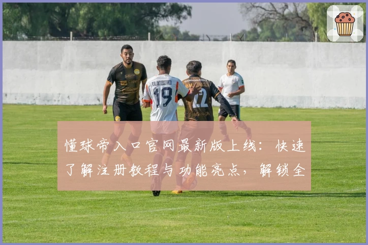懂球帝入口官网最新版上线：快速了解注册教程与功能亮点，解锁全新使用体验