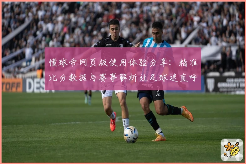 懂球帝网页版使用体验分享：精准比分数据与赛事解析让足球迷直呼过瘾