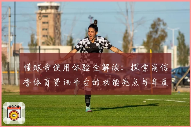 懂球帝使用体验全解读：探索高信誉体育资讯平台的功能亮点与年度口碑秘诀