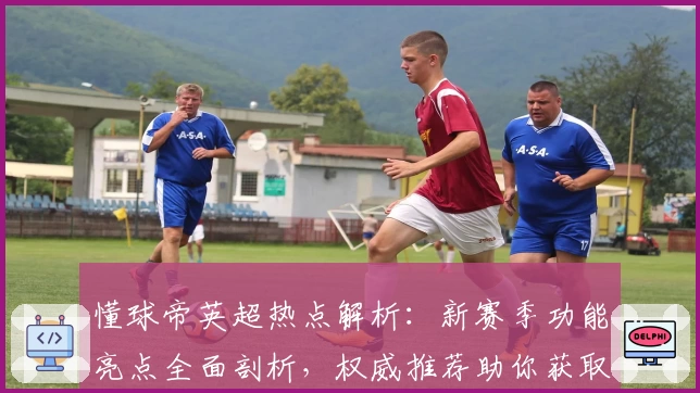 懂球帝英超热点解析：新赛季功能亮点全面剖析，权威推荐助你获取极致观赛体验