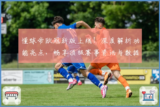 懂球帝欧冠新版上线!深度解析功能亮点,畅享顶级赛事资讯与数据体验