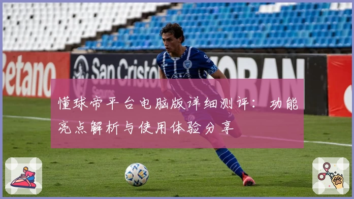 懂球帝平台电脑版详细测评：功能亮点解析与使用体验分享