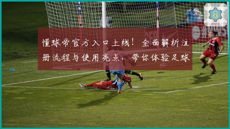 懂球帝官方入口上线！全面解析注册流程与使用亮点，带你体验足球世界的全新魅力