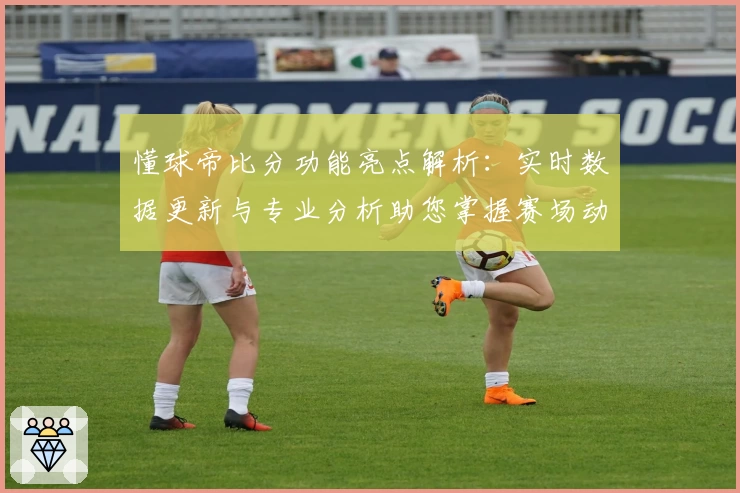 懂球帝比分功能亮点解析：实时数据更新与专业分析助您掌握赛场动态