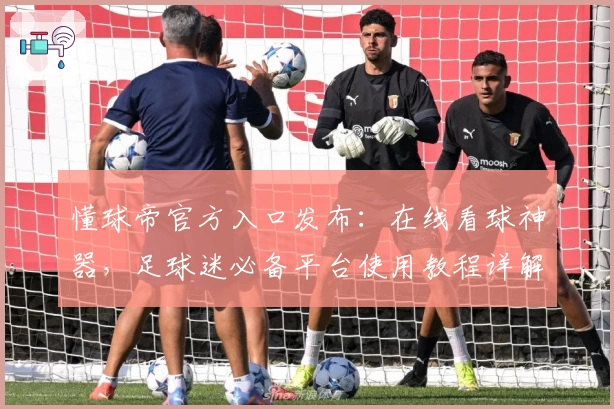 懂球帝官方入口发布:在线看球神器,足球迷必备平台使用教程详解
