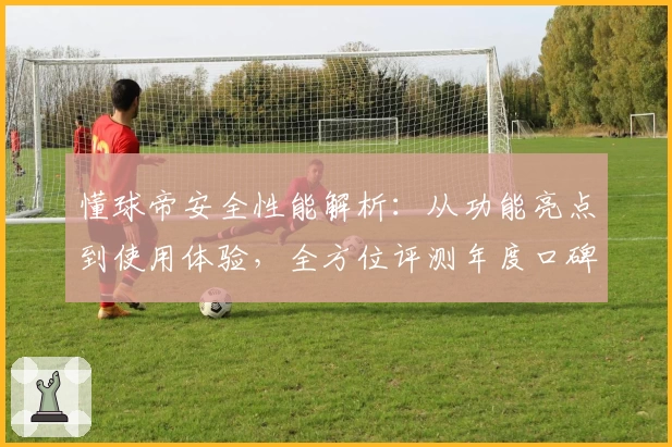 懂球帝安全性能解析：从功能亮点到使用体验，全方位评测年度口碑产品