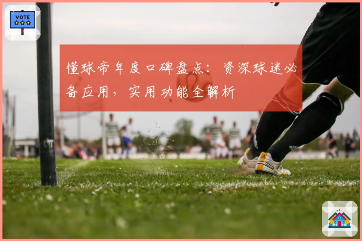 懂球帝年度口碑盘点：资深球迷必备应用，实用功能全解析