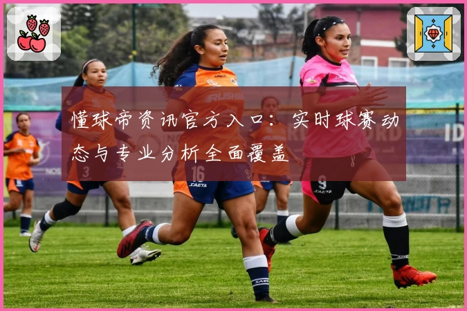 懂球帝资讯官方入口：实时球赛动态与专业分析全面覆盖