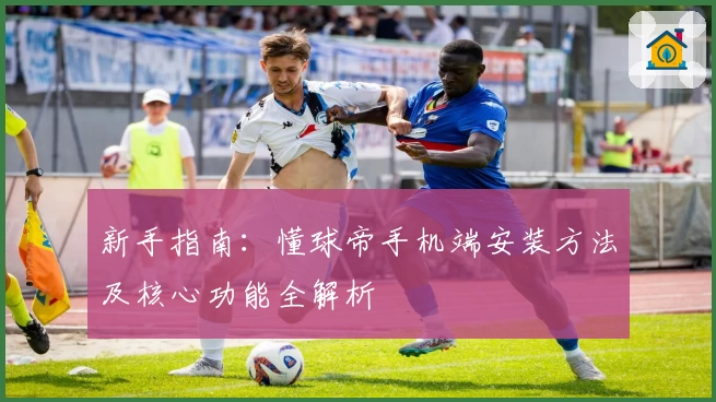 新手指南:懂球帝手机端安装方法及核心功能全解析