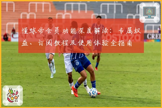 懂球帝会员功能深度解读：专属权益、订阅教程及使用体验全指南