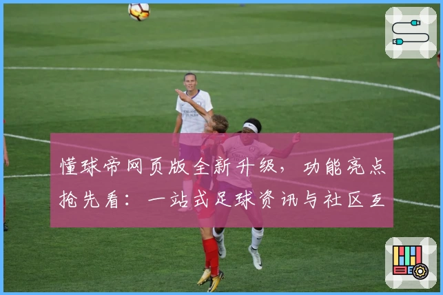 懂球帝网页版全新升级，功能亮点抢先看：一站式足球资讯与社区互动体验