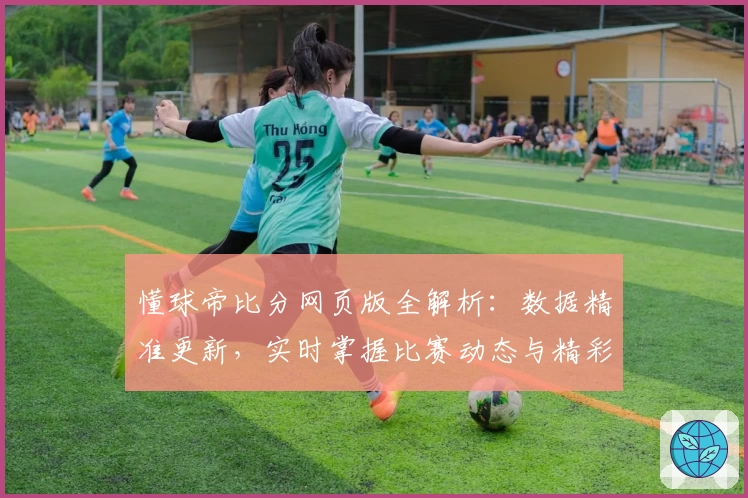 懂球帝比分网页版全解析：数据精准更新，实时掌握比赛动态与精彩瞬间