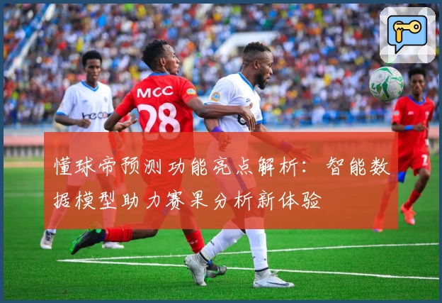 懂球帝预测功能亮点解析：智能数据模型助力赛果分析新体验