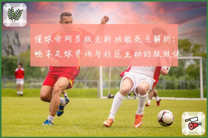懂球帝网页版全新功能亮点解析：畅享足球资讯与社区互动的极致体验