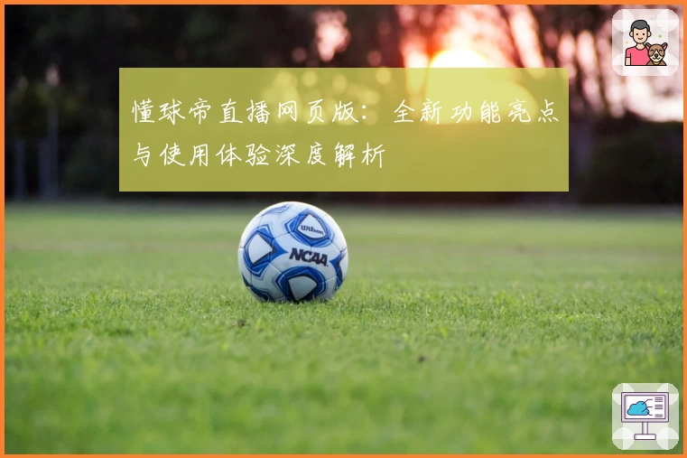 懂球帝直播网页版：全新功能亮点与使用体验深度解析