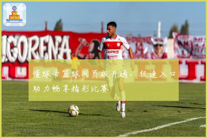 懂球帝篮球网页版开通，极速入口助力畅享精彩比赛