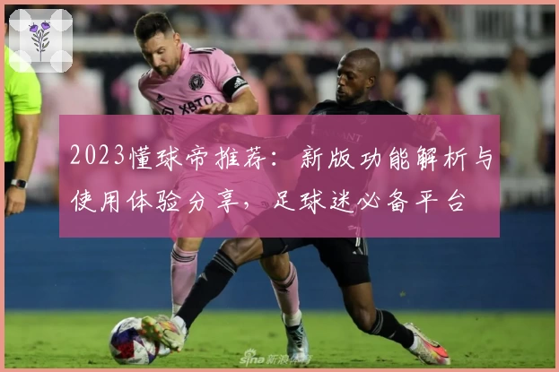 2023懂球帝推荐：新版功能解析与使用体验分享，足球迷必备平台
