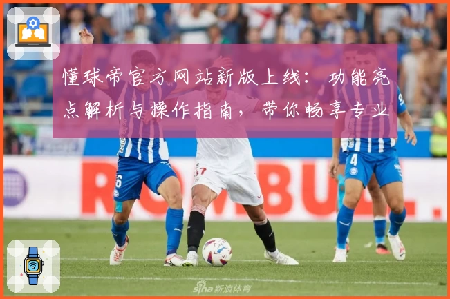 懂球帝官方网站新版上线：功能亮点解析与操作指南，带你畅享专业足球资讯体验