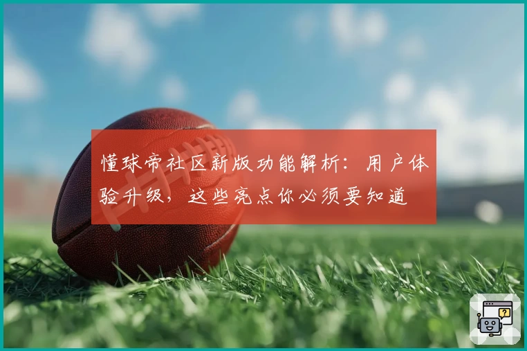 懂球帝社区新版功能解析：用户体验升级，这些亮点你必须要知道