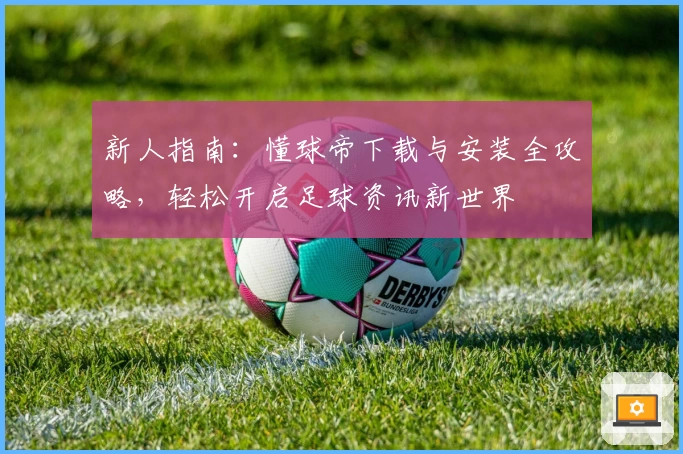 新人指南：懂球帝下载与安装全攻略，轻松开启足球资讯新世界
