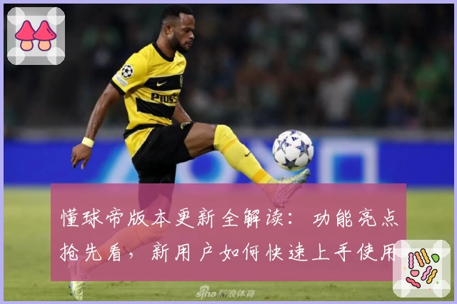 懂球帝版本更新全解读：功能亮点抢先看，新用户如何快速上手使用指南