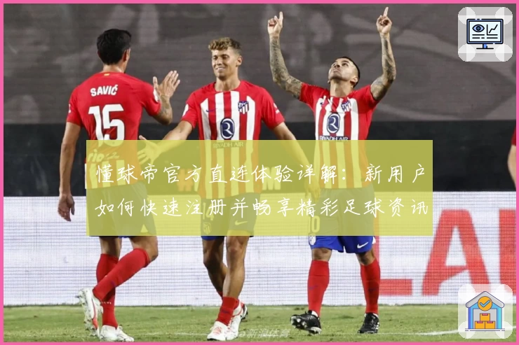 懂球帝官方直连体验详解:新用户如何快速注册并畅享精彩足球资讯
