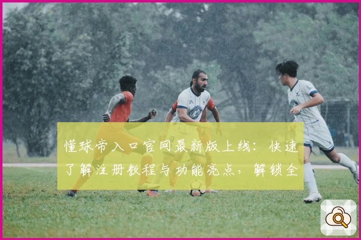 懂球帝入口官网最新版上线：快速了解注册教程与功能亮点，解锁全新使用体验
