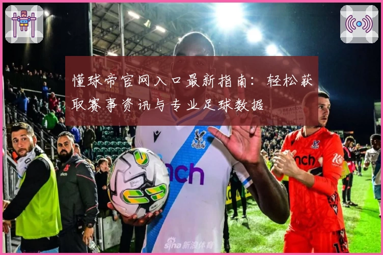 懂球帝官网入口最新指南:轻松获取赛事资讯与专业足球数据
