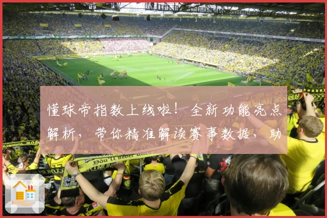 懂球帝指数上线啦！全新功能亮点解析，带你精准解读赛事数据，助力全面提升观赛体验