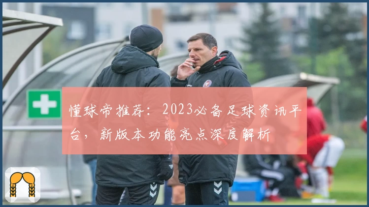 懂球帝推荐：2023必备足球资讯平台，新版本功能亮点深度解析