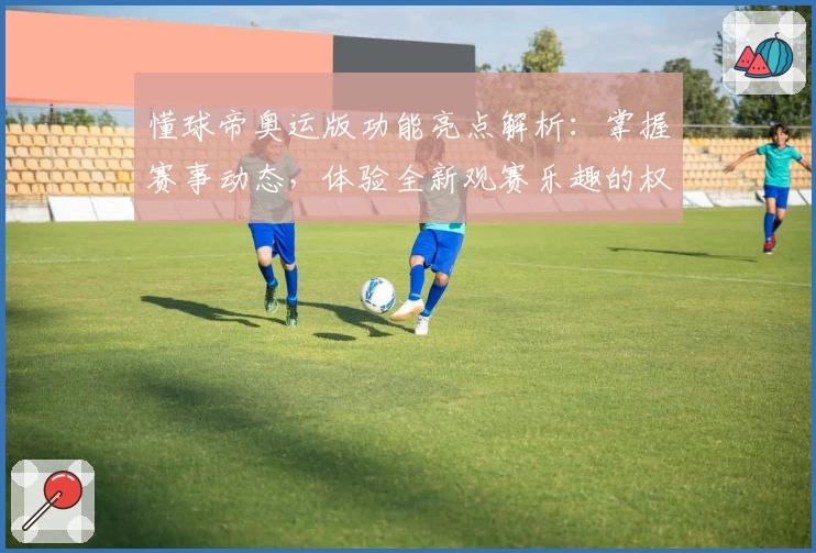 懂球帝奥运版功能亮点解析:掌握赛事动态,体验全新观赛乐趣的权威推荐