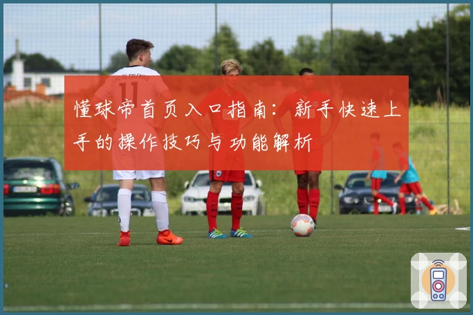懂球帝首页入口指南：新手快速上手的操作技巧与功能解析