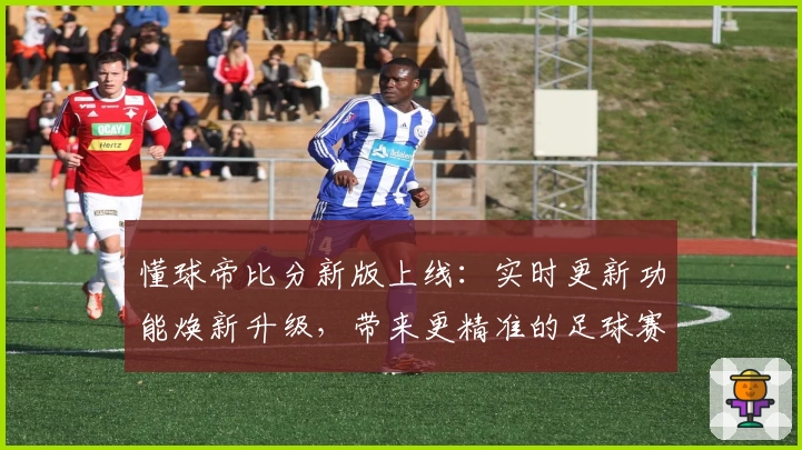 懂球帝比分新版上线：实时更新功能焕新升级，带来更精准的足球赛事数据体验