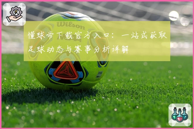 懂球帝下载官方入口：一站式获取足球动态与赛事分析详解