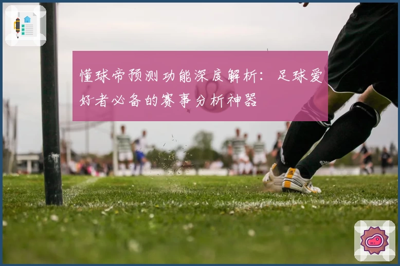 懂球帝预测功能深度解析：足球爱好者必备的赛事分析神器