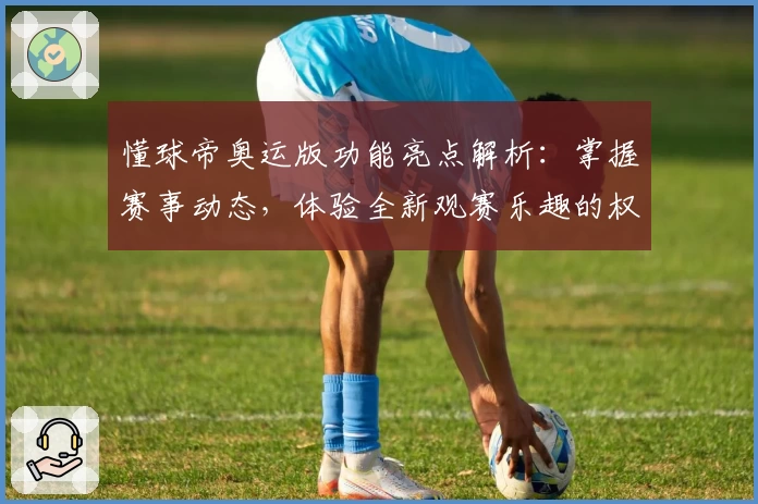 懂球帝奥运版功能亮点解析:掌握赛事动态,体验全新观赛乐趣的权威推荐